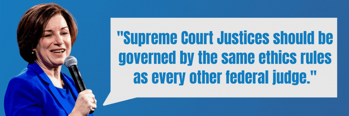 Amy Klobuchar: Supreme Court Justices should be governed by the same ethics rules as every other federal judge. We’ve got a bill to do it. / Bernie Sanders: The Supreme Court does not have to go along with the same type of ethics rules that… other judges do. It’s time we ended that leniency for the Supreme Court.