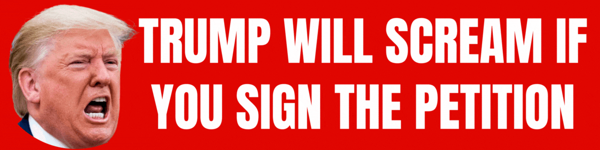 Donald Trump will scream if you sign the petition