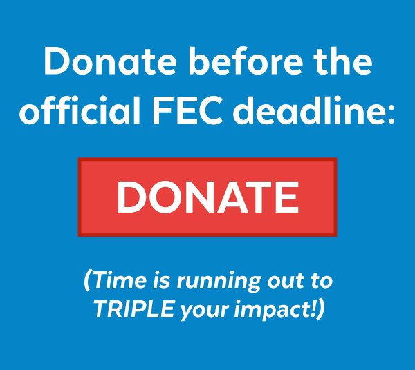 Donate before the official FEC deadline (Time is running out to TRIPLE your impact!):