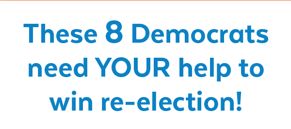 These 8 Democrats need your help to win re-election!