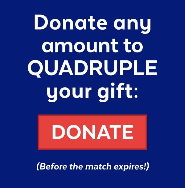 Donate any amount to QUADRUPLE your gift: (before the match expires!)