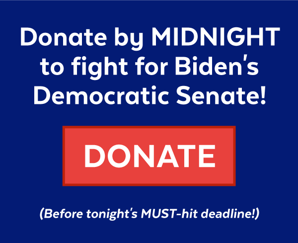 Donate by MIDNIGHT to fight for Biden's Democratic Senate! (Before tonight's MUST-hit deadline!)