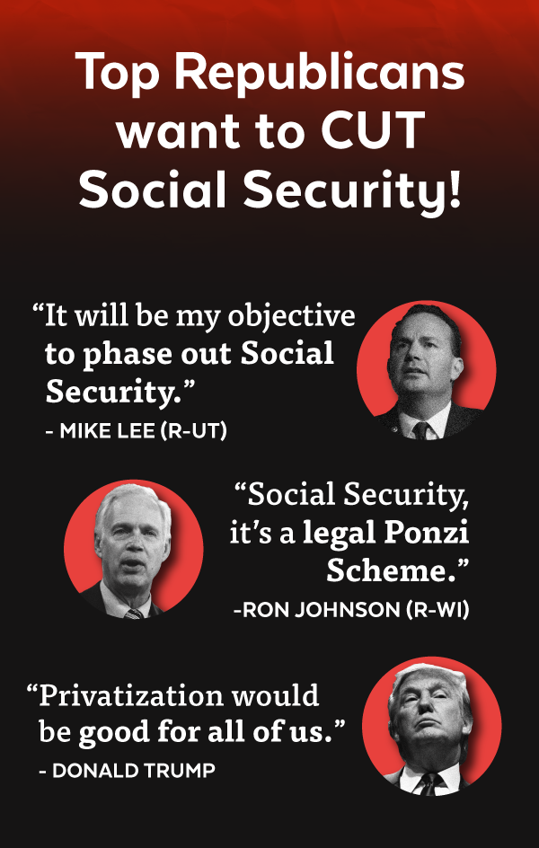 'It will be my objective to phase out Social Security.' - Mike Lee (R-UT); 'Social Security, it's a legal Ponzi Scheme.' - Ron Johnson (R-WI); 'Privatization would be good for all of us.' - Donald Trump