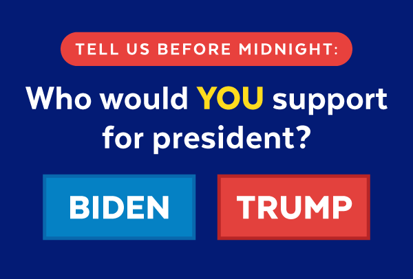 Tell us before midnight: Who would you support for president? Biden or Trump
