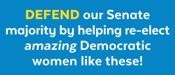 Defend our Senate majority by helping re-elect amazing Democratic women like these!