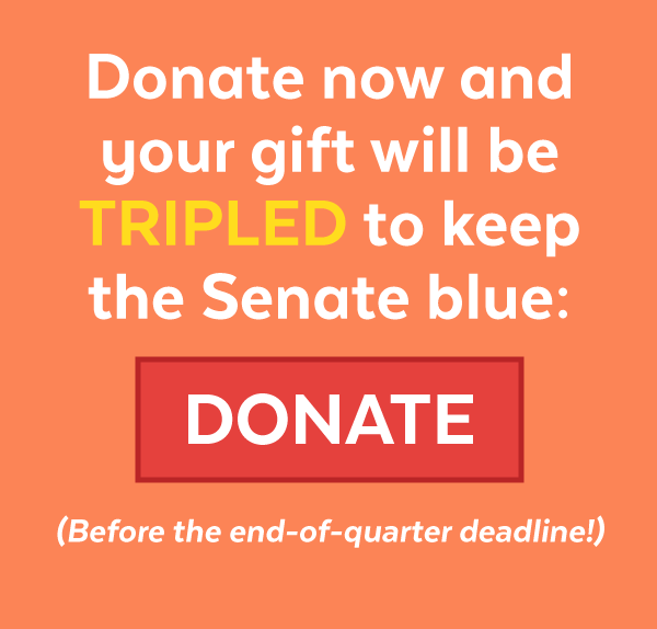 Donate now and your gift will be TRIPLED to keep the Senate blue (before the end-of-quarter deadline!)
