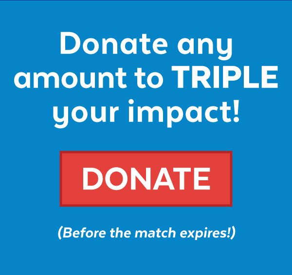 Donate any amount to TRIPLE your impact! (Before the match expires!)