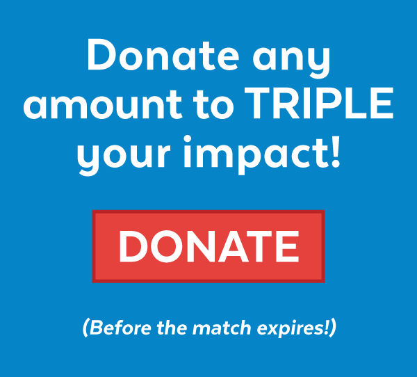 Donate any amount to TRIPLE your impact! Donate before the match expires!
