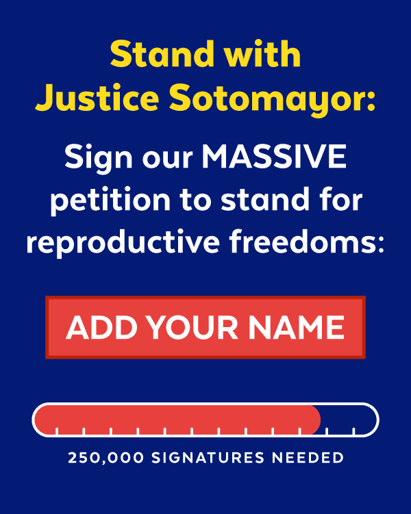 Stand with Justice Sotomayor: Sign our MASSIVE petition to stand for reproductive freedoms: