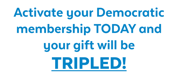 Activate your Democratic membership today and your gift will be TRIPLED!