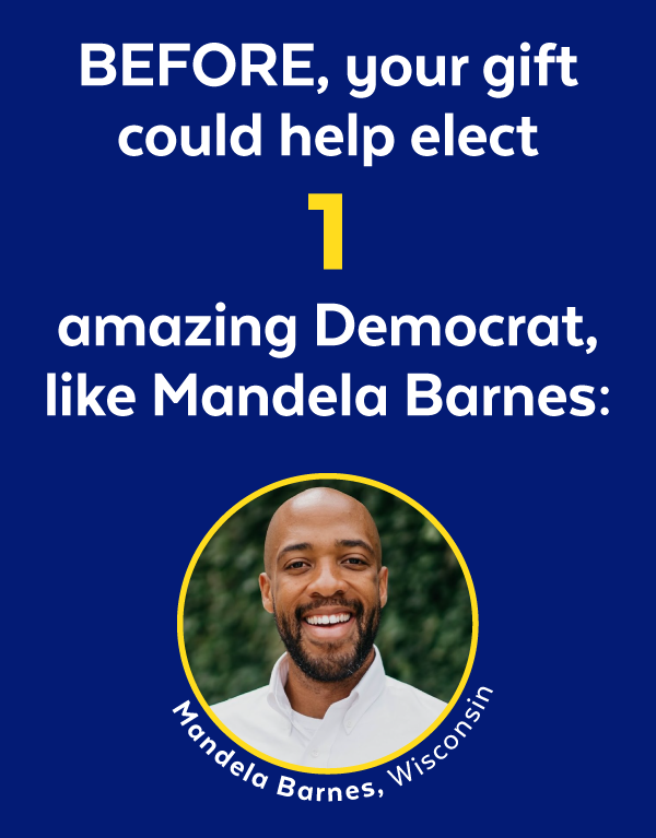 BEFORE, your gift could help elect 1 amazing Democrat, like Mandela Barnes: