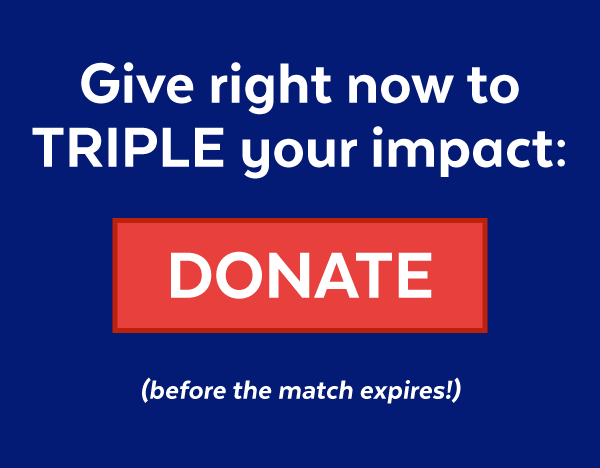 Give right now to TRIPLE your impact: