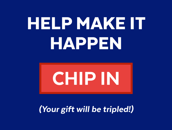 Help make it happen | Chip In | Your gift will be tripled!
