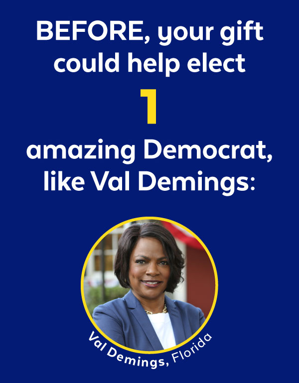 BEFORE, your gift could help elect 1 amazing Democrat, like Val Demings: