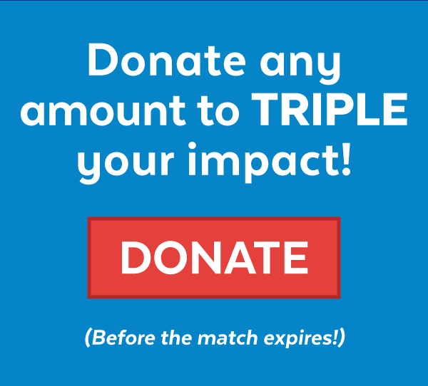 Donate any amount to TRIPLE your impact! (Before the match expires!)