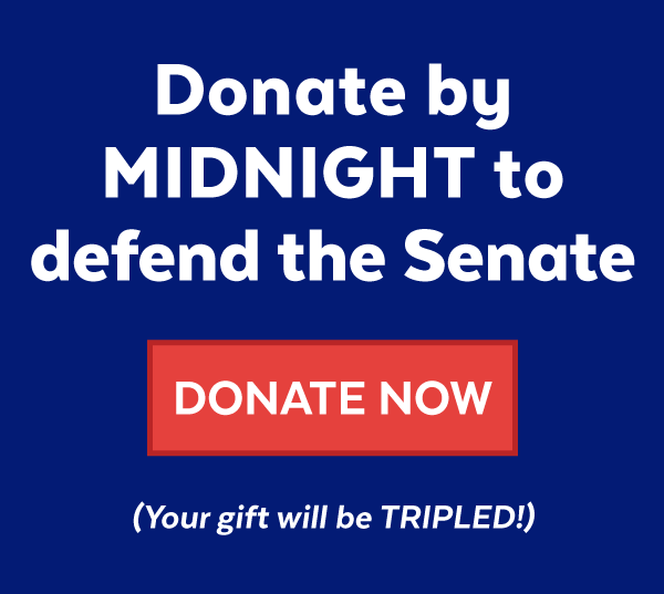 Donate by MIDNIGHT to defend the Senate. Your gift will be TRIPLED!