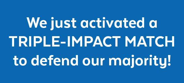 We just activated a TRIPLE-IMPACT MATCH to defend our majority!