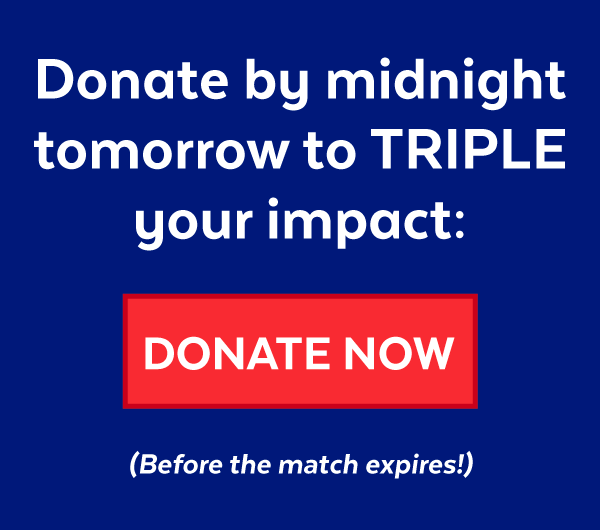 Donate before the match expires to TRIPLE your impact: