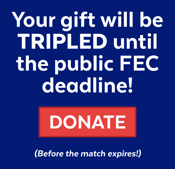 Your gift will be TRIPLED until the public FEC deadline!