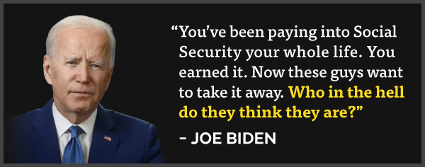 'You've been paying into Social Security your whole life. You earned it. Now these guys want to take it away. Who in the hell do they think they are?' - Joe Biden