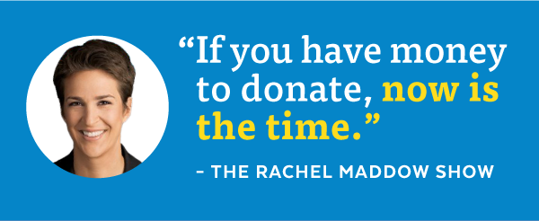 'If you have money to donate, now is the time.' - The Rachel Maddow Show
