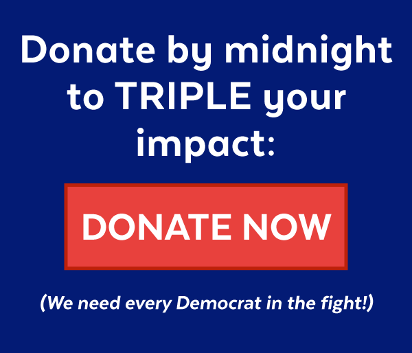 Donate by midnight to triple your impact! (We need every Democrat in the fight!)