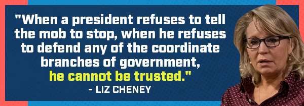 When a president refuses to tell the mob to stop, when he refuses to defend any of the coordinate branches of government, he cannot be trusted.- Liz Cheney