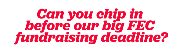 Can you chip in before our big FEC fundraising deadline?