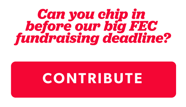 Can you chip in before our big FEC fundraising deadline?