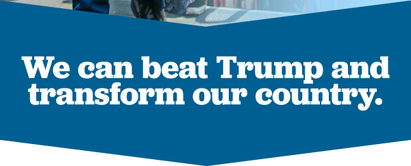We can beat Trump and transform our country.
