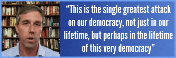 This is the single greatest attack on our democracy, not just in our lifetime, but perhaps in the lifetime of this very democracy - Beto