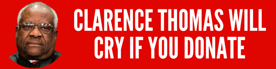 Clarence Thomas will CRY if you donate.