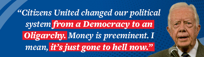Jimmy Carter is right. Citizens United changed our political system from a Democracy to an Oligarchy. Money is preeminent. I mean it's all just gone to hell now.