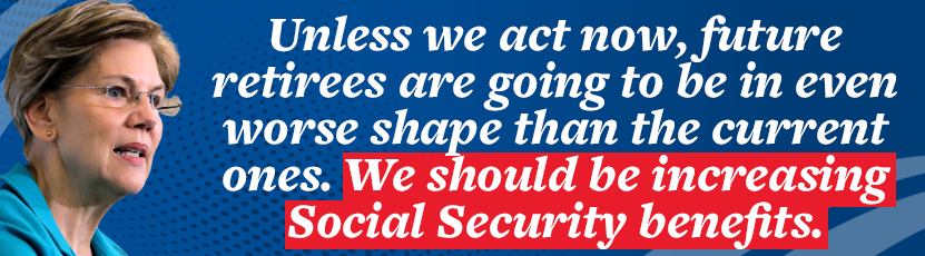 Elizabeth Warren: Unless we act now, future retirees are going to be in even worse shape than the current ones. We should be increasing Social Security benefits and asking the richest Americans to contribute their fair share to the program.