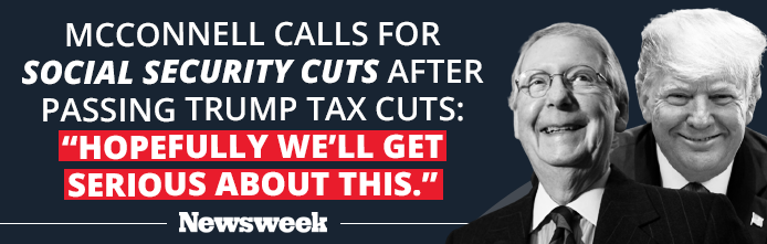 Newsweek: McConnell calls for Social Security cuts after passing Trump tax cuts: 'Hopefully we'll get serious about this.'