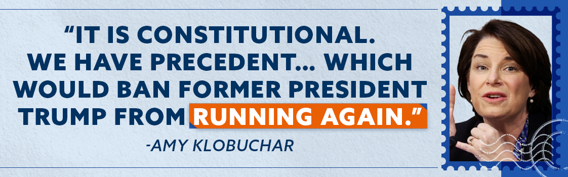 It is constitutional. We have precedent… which would ban former President Trump from running again. - Amy Klobuchar