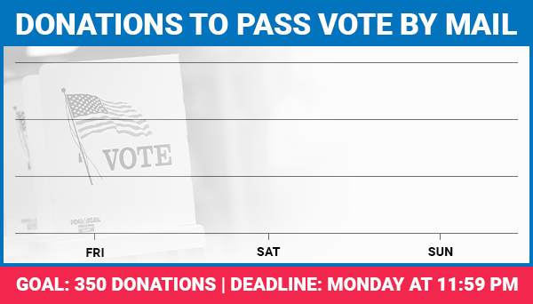 DONATIONS TO PASS VOTE BY MAIL PLUMMET | DEADLINE: MONDAY AT 11:59 PM