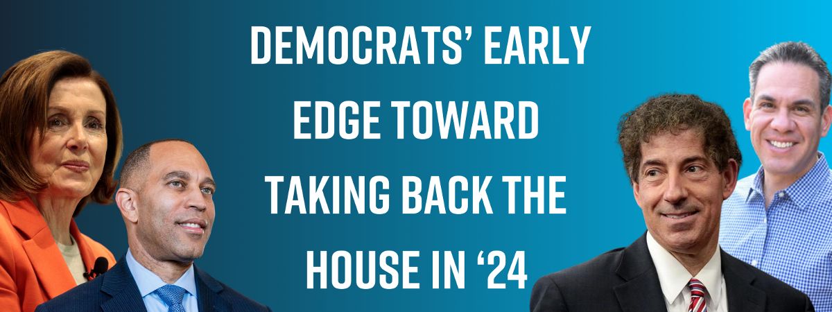 Democrats’ Early Edge Toward Taking Back the House in ‘24 Democrats’ Early Edge Toward Taking Back the House in ‘24