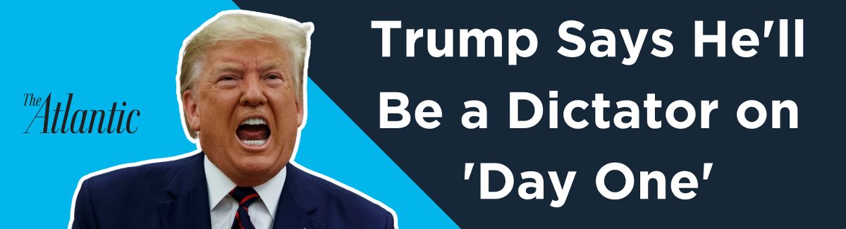 The Atlantic: Trump Says He'll Be a Dictator on 'Day One'