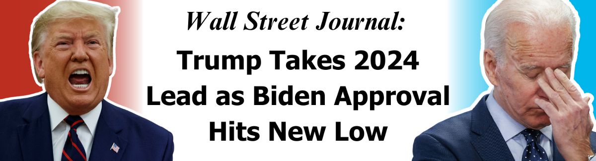 Wall Street Journal: Trump Takes 2024 Lead as Biden Approval Hits New Low