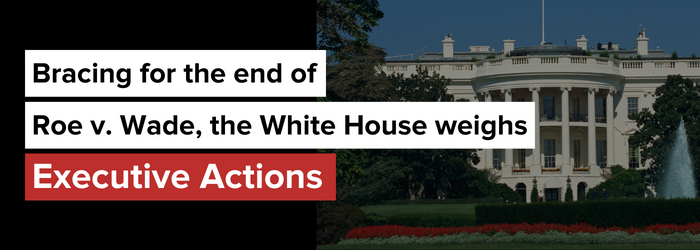 Bracing for the end of Roe v. Wade, the White House weighs Executive Actions