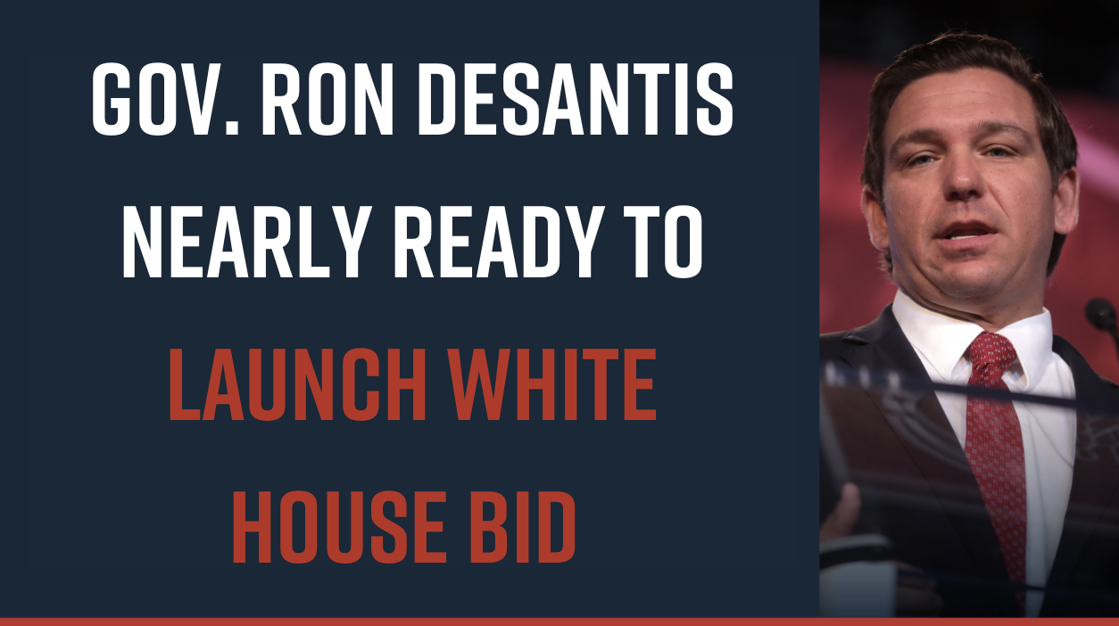 Gov. Ron DeSantis Nearly Ready to Launch White House Bid