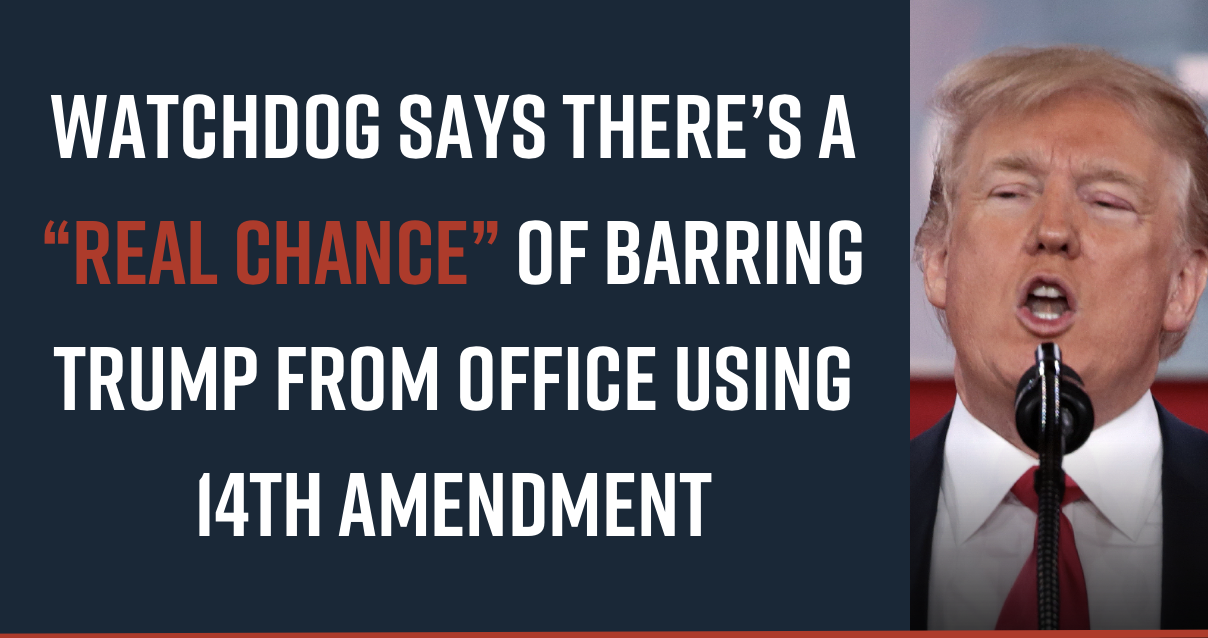 Watchdog Says There’s a “Real Chance” of Barring Trump from Office Using 14th Amendment
