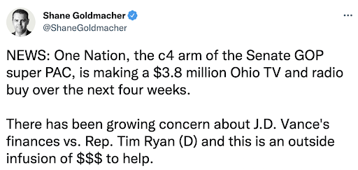 Image of a tweet from Shane Goldmacher that reads NEWS: One Nation, the c4 arm of the Senate GOP super PAC is making a $3.8 million Ohio TV and radio buy over the next four weeks. There has been growing concern about J.D. Vance's finacnes vs/ Rep. Tim Ryan (D) and this is an outside infusion of $$$ to help.