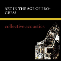 Collective Acoustics - Art in the Age of Progress by Collective Acoustics