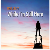 WHILE I'M STILL HERE - Bob Levy by Bob Levy