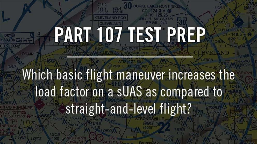Part 107: Which basic flight maneuver increases the load factor on a sUAS as compared to straight-and-level flight? Banner Image