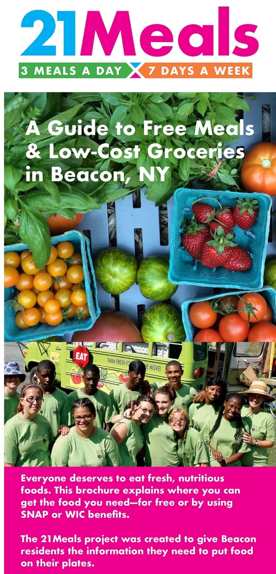 21 Meals - A Guide to Free Meals & Low Cost Groceries in Beacon, NY
Everyone Deserves to eat fresh, nutritious foods. This brochure explains where you can get the food you need—for free or by using SNAP or WIC benefits.