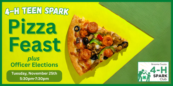 Cooking Up Leaders: A 4-H Feast & Election Night​
​

​November is all about feasting—but this time, our teens will have to build their own! In this hands-on session, 4-H’ers will learn how to craft pizza dough and homemade ice cream completely from scratch, creating a meal they can enjoy together.

Since November is also election month, we’ll use our downtime—while the dough rises and the ice cream chills—to hold our annual 4-H officer elections. Teens interested in running for a position (president, vice president, secretary, treasurer, or news reporter) should come prepared with a short speech explaining why they’d like to serve.



Who: Broome County 4-H Members, ages 13+

Date: Tuesday, November 25, 2025

Time: 5:30pm- 7:30pm

Where: CCE Auditorium