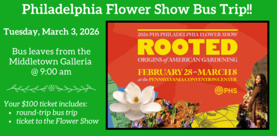 Philadelphia Flower Show Bus Trip!!
Tuesday, March 3, 2026
Bus Leaves the Middletown Galleria @ 9:00 am
Your Ticket includes: round trip bus trip, ticket to the Flower Show
Graphic: 2026 Philadelphia flower Show - ROOTED: Origins of American Gardening